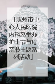 滕州市中心人民医院内科系举办护士节与母亲节主题系列活动