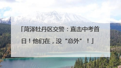 菏泽牡丹区交警：直击中考首日！他们在，没“意外”！