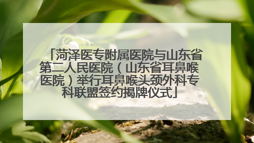 菏泽医专附属医院与山东省第二人民医院（山东省耳鼻喉医院）举行耳鼻喉头颈外科专科联盟签约揭牌仪式