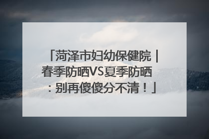 菏泽市妇幼保健院｜春季防晒VS夏季防晒：别再傻傻分不清！