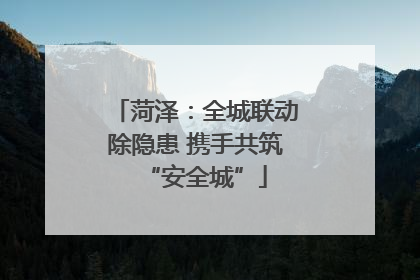 菏泽：全城联动除隐患 携手共筑“安全城”