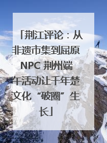 荆江评论：从非遗市集到屈原NPC 荆州端午活动让千年楚文化“破圈”生长