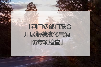 荆门多部门联合开展瓶装液化气消防专项检查