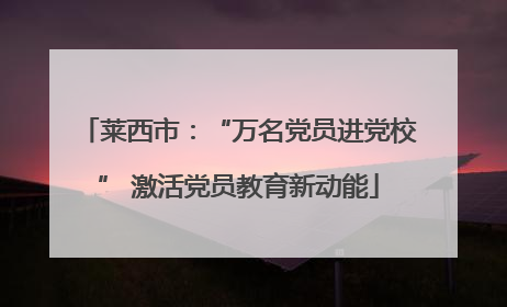 莱西市：“万名党员进党校” 激活党员教育新动能