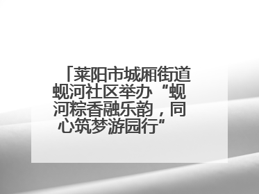 莱阳市城厢街道蚬河社区举办“蚬河粽香融乐韵，同心筑梦游园行” 主题游园会
