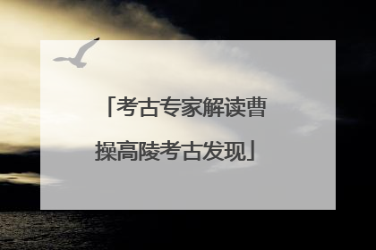 考古专家解读曹操高陵考古发现
