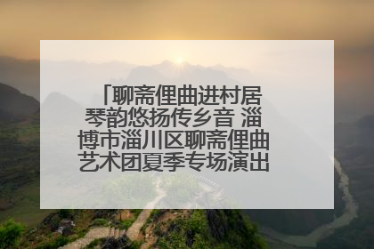 聊斋俚曲进村居 琴韵悠扬传乡音 淄博市淄川区聊斋俚曲艺术团夏季专场演出在杏园子村举行
