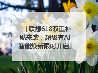 联想618双重补贴来袭，超级有AI智能焕新限时开启