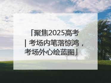 聚焦2025高考｜考场内笔落惊鸿，考场外心绘蓝图
