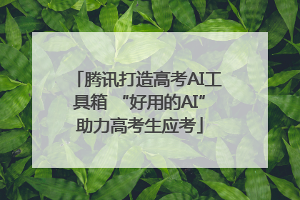 腾讯打造高考AI工具箱 “好用的AI”助力高考生应考