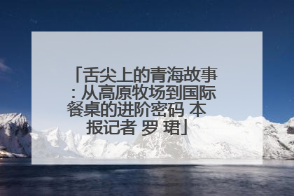 舌尖上的青海故事：从高原牧场到国际餐桌的进阶密码 本报记者 罗 珺