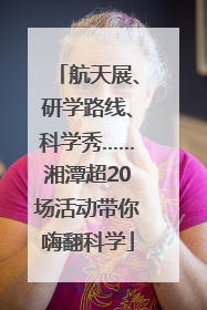 航天展、研学路线、科学秀……湘潭超20场活动带你嗨翻科学