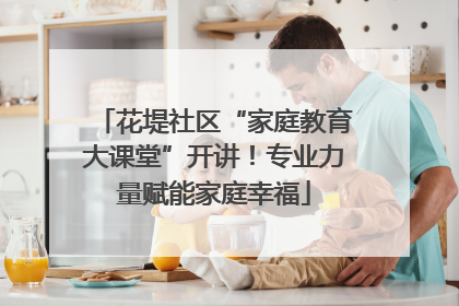 花堤社区“家庭教育大课堂”开讲！专业力量赋能家庭幸福