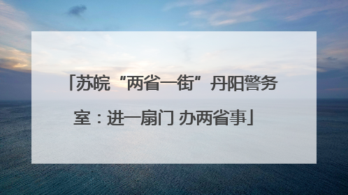 苏皖“两省一街”丹阳警务室：进一扇门 办两省事