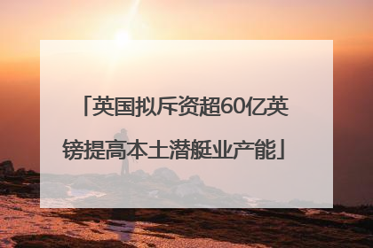 英国拟斥资超60亿英镑提高本土潜艇业产能
