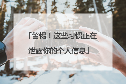 警惕！这些习惯正在泄露你的个人信息