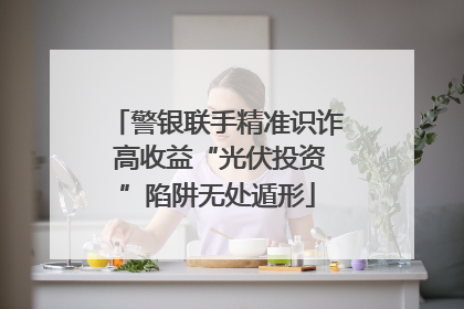 警银联手精准识诈 高收益“光伏投资”陷阱无处遁形