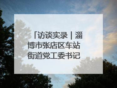 访谈实录｜淄博市张店区车站街道党工委书记王晓东专访