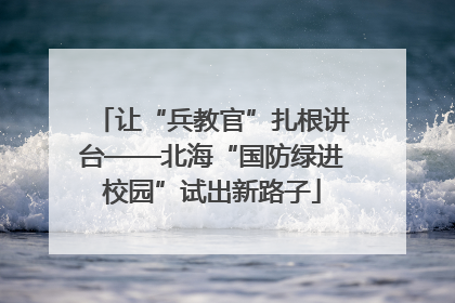 让“兵教官”扎根讲台——北海“国防绿进校园”试出新路子