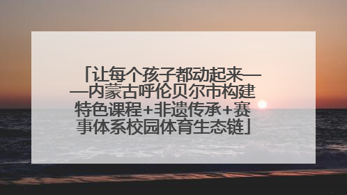 让每个孩子都动起来——内蒙古呼伦贝尔市构建特色课程+非遗传承+赛事体系校园体育生态链