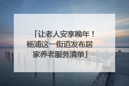 让老人安享晚年！杨浦这一街道发布居家养老服务清单