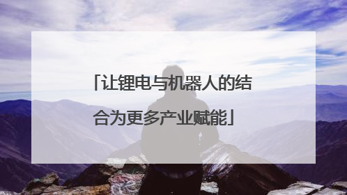 让锂电与机器人的结合为更多产业赋能