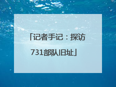 记者手记：探访731部队旧址
