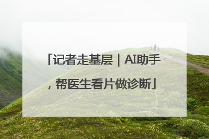 记者走基层｜AI助手，帮医生看片做诊断