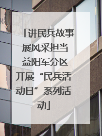 讲民兵故事 展风采担当 益阳军分区开展“民兵活动日”系列活动