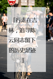 行走在吉林，追寻陈云同志留下的历史足迹