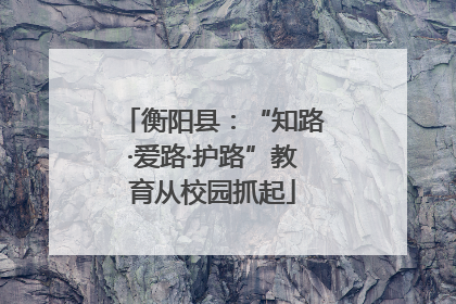 衡阳县：“知路·爱路·护路”教育从校园抓起