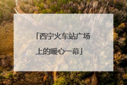 西宁火车站广场上的暖心一幕