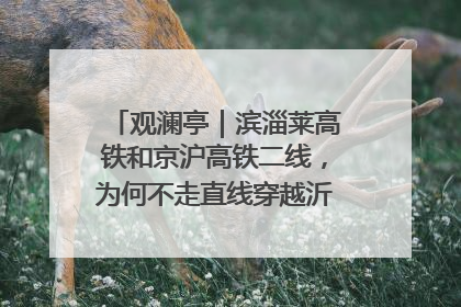 观澜亭｜滨淄莱高铁和京沪高铁二线，为何不走直线穿越沂蒙山腹地？