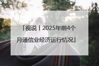 视说丨2025年前4个月通信业经济运行情况