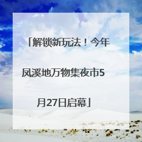 解锁新玩法！今年凤溪地万物集夜市5月27日启幕