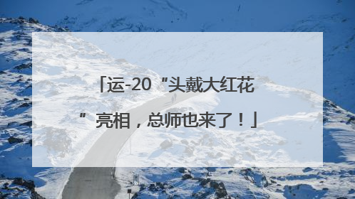 运-20“头戴大红花”亮相，总师也来了！