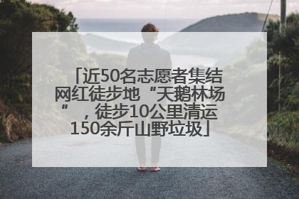 近50名志愿者集结网红徒步地“天鹅林场”，徒步10公里清运150余斤山野垃圾