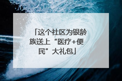 这个社区为银龄族送上“医疗+便民”大礼包