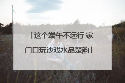 这个端午不远行 家门口玩沙戏水品楚韵