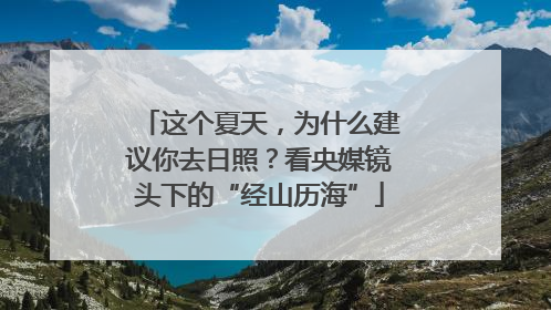 这个夏天，为什么建议你去日照？看央媒镜头下的“经山历海”