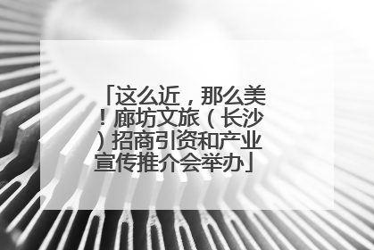 这么近，那么美！廊坊文旅（长沙）招商引资和产业宣传推介会举办