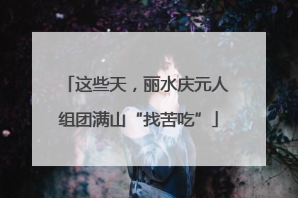这些天，丽水庆元人组团满山“找苦吃”