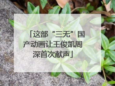 这部“三无”国产动画让王俊凯周深首次献声