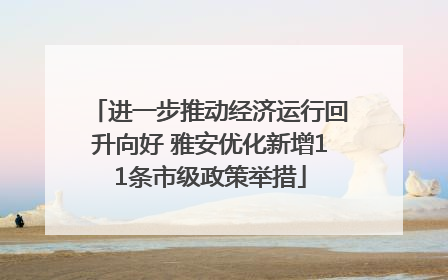 进一步推动经济运行回升向好 雅安优化新增11条市级政策举措
