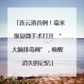 连云港首例！毫米级显微手术打开 “大脑排毒阀”，唤醒消失的记忆