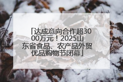 达成意向合作超3000万元！2025山东省食品、农产品外贸优品购物节闭幕