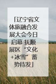 辽宁省文体旅融合发展大会今日启幕 抚顺展区“文化+冰雪”蓄势待发