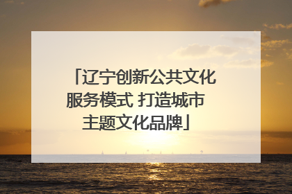 辽宁创新公共文化服务模式 打造城市主题文化品牌