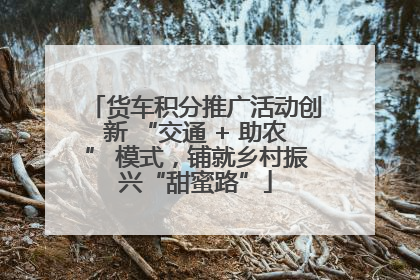 货车积分推广活动创新 “交通 + 助农” 模式，铺就乡村振兴“甜蜜路”