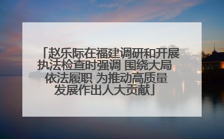 赵乐际在福建调研和开展执法检查时强调 围绕大局 依法履职 为推动高质量发展作出人大贡献